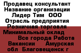 Продавец-консультант › Название организации ­ Лидер Тим, ООО › Отрасль предприятия ­ Розничная торговля › Минимальный оклад ­ 140 000 - Все города Работа » Вакансии   . Амурская обл.,Благовещенск г.